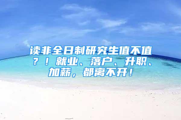 讀非全日制研究生值不值？！就業(yè)、落戶、升職、加薪，都離不開！