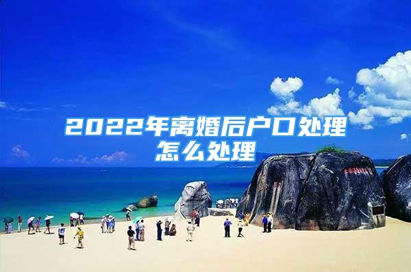 2022年離婚后戶口處理怎么處理