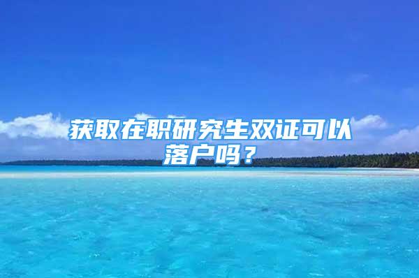 獲取在職研究生雙證可以落戶嗎？