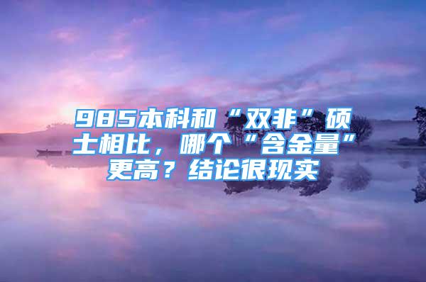 985本科和“雙非”碩士相比，哪個(gè)“含金量”更高？結(jié)論很現(xiàn)實(shí)