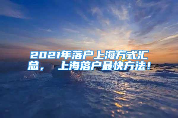 2021年落戶上海方式匯總， 上海落戶最快方法！