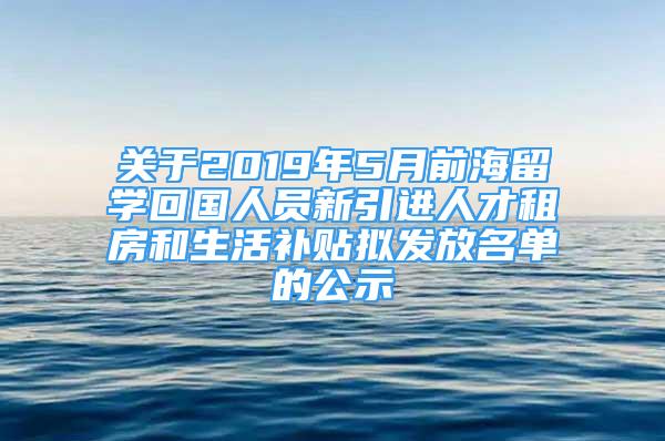 關于2019年5月前海留學回國人員新引進人才租房和生活補貼擬發(fā)放名單的公示