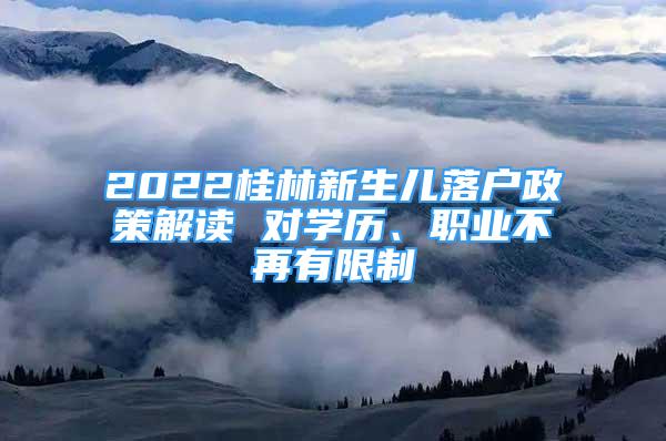 2022桂林新生兒落戶政策解讀 對學(xué)歷、職業(yè)不再有限制