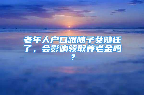 老年人戶(hù)口跟隨子女隨遷了，會(huì)影響領(lǐng)取養(yǎng)老金嗎？