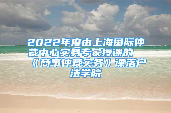 2022年度由上海國(guó)際仲裁中心實(shí)務(wù)專(zhuān)家授課的《商事仲裁實(shí)務(wù)》課落戶法學(xué)院