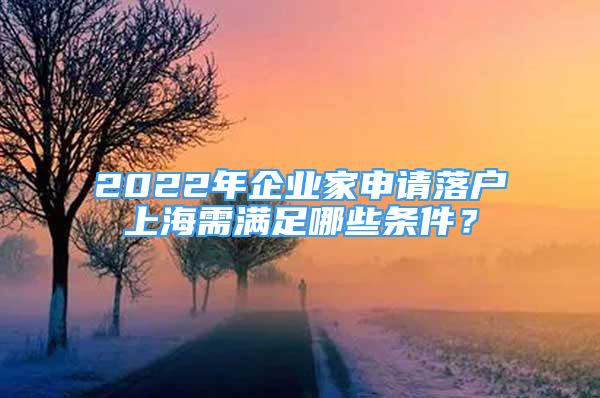 2022年企業(yè)家申請(qǐng)落戶上海需滿足哪些條件？