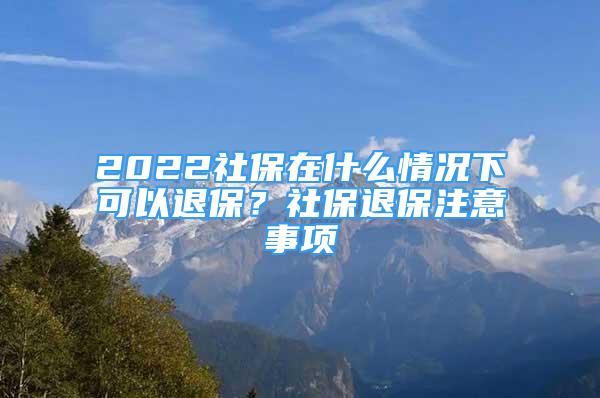 2022社保在什么情況下可以退保？社保退保注意事項