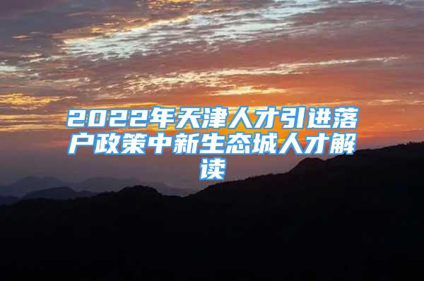 2022年天津人才引進(jìn)落戶(hù)政策中新生態(tài)城人才解讀