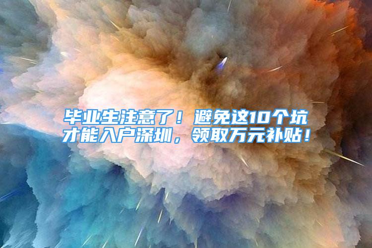 畢業(yè)生注意了！避免這10個(gè)坑才能入戶深圳，領(lǐng)取萬(wàn)元補(bǔ)貼！