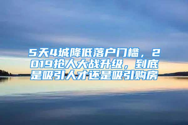 5天4城降低落戶門檻，2019搶人大戰(zhàn)升級，到底是吸引人才還是吸引購房