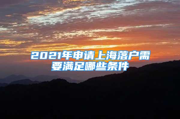 2021年申請(qǐng)上海落戶需要滿足哪些條件