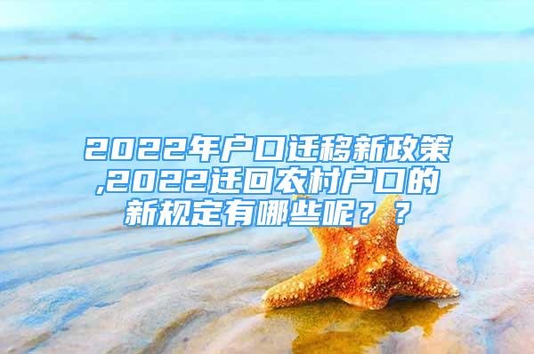 2022年戶口遷移新政策,2022遷回農(nóng)村戶口的新規(guī)定有哪些呢？？