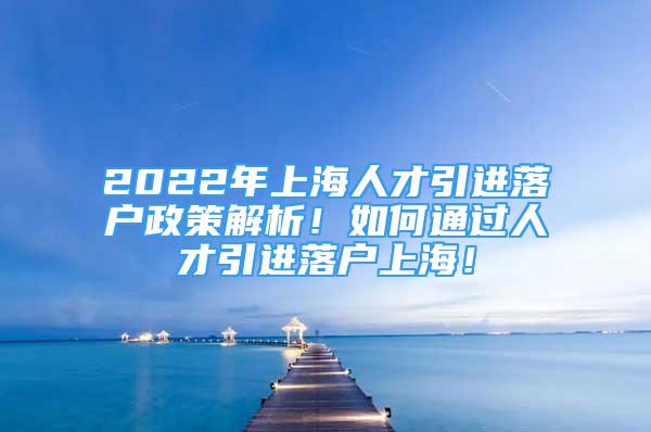 2022年上海人才引進落戶政策解析！如何通過人才引進落戶上海！