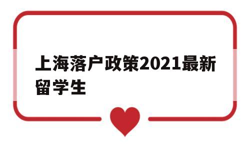 上海落戶政策2021最新留學(xué)生(2021年留學(xué)生上海落戶新政策出爐) 留學(xué)生入戶深圳