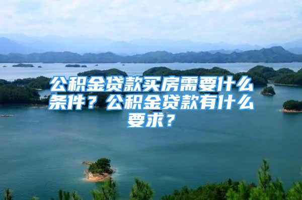 公積金貸款買房需要什么條件？公積金貸款有什么要求？