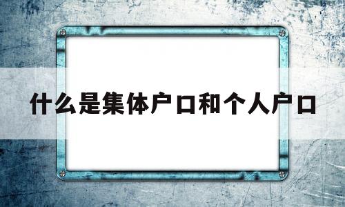 什么是集體戶口和個人戶口(集體戶口和個人戶口有啥區(qū)別) 深圳學(xué)歷入戶