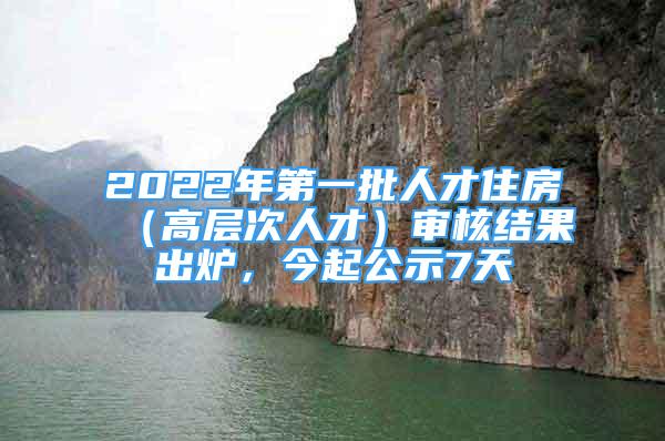 2022年第一批人才住房（高層次人才）審核結(jié)果出爐，今起公示7天