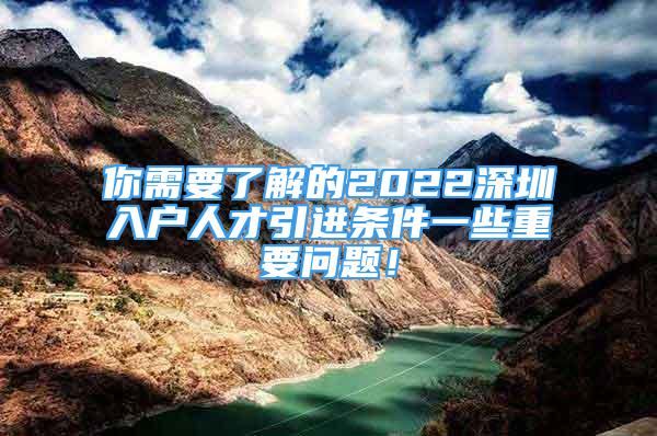 你需要了解的2022深圳入戶人才引進(jìn)條件一些重要問題！