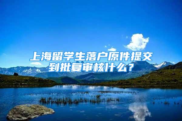 上海留學(xué)生落戶原件提交到批復(fù)審核什么？