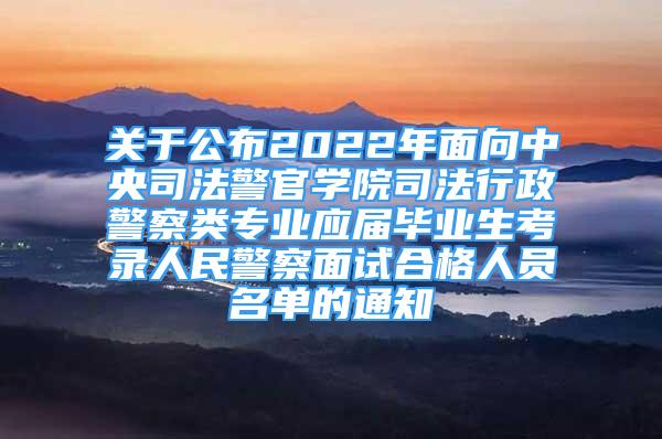 關(guān)于公布2022年面向中央司法警官學(xué)院司法行政警察類專業(yè)應(yīng)屆畢業(yè)生考錄人民警察面試合格人員名單的通知