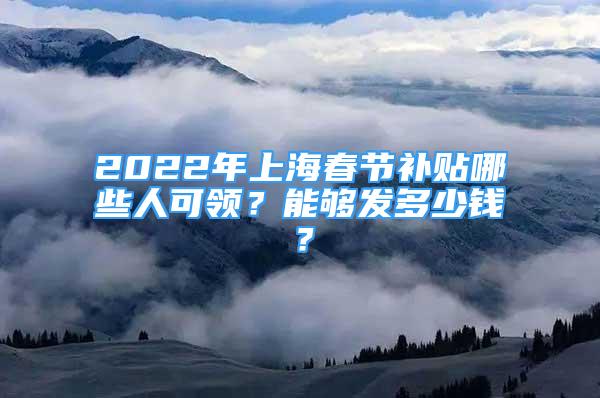 2022年上海春節(jié)補(bǔ)貼哪些人可領(lǐng)？能夠發(fā)多少錢？