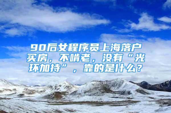 90后女程序員上海落戶買房，不啃老，沒有“光環(huán)加持”，靠的是什么？