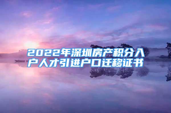 2022年深圳房產(chǎn)積分入戶人才引進戶口遷移證書