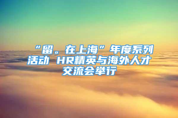 “留。在上?！蹦甓认盗谢顒?HR精英與海外人才交流會舉行