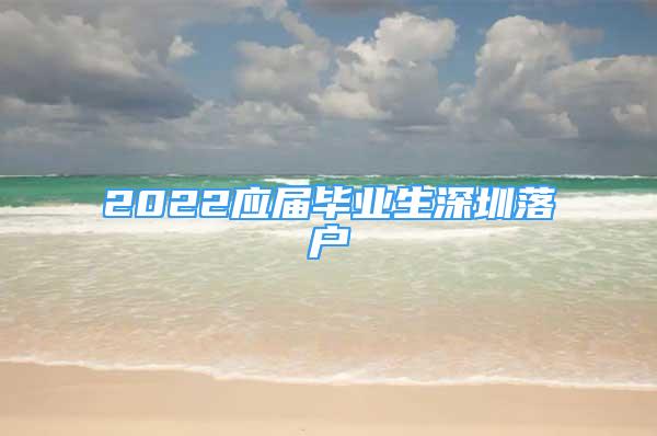 2022應(yīng)屆畢業(yè)生深圳落戶