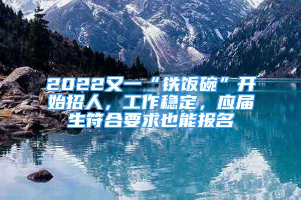 2022又一“鐵飯碗”開始招人，工作穩(wěn)定，應(yīng)屆生符合要求也能報(bào)名