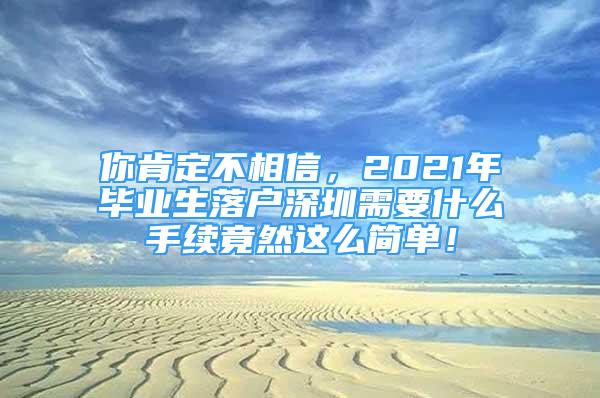 你肯定不相信，2021年畢業(yè)生落戶深圳需要什么手續(xù)竟然這么簡單！