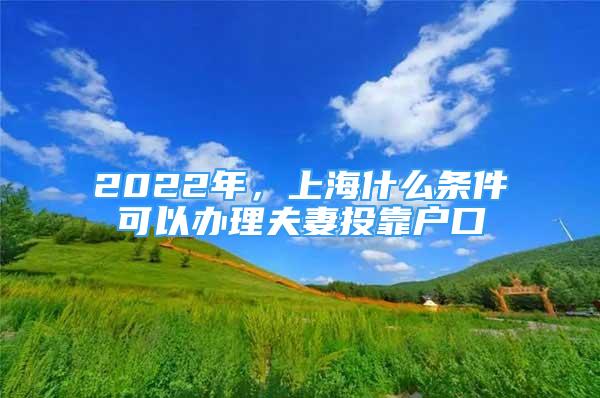 2022年，上海什么條件可以辦理夫妻投靠戶口