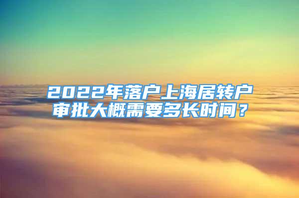 2022年落戶上海居轉(zhuǎn)戶審批大概需要多長時間？