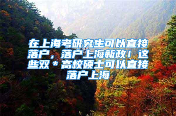 在上?？佳芯可梢灾苯勇鋺?，落戶上海新政！這些雙＊高校碩士可以直接落戶上海