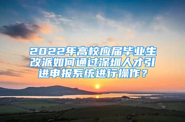 2022年高校應(yīng)屆畢業(yè)生改派如何通過深圳人才引進(jìn)申報(bào)系統(tǒng)進(jìn)行操作？