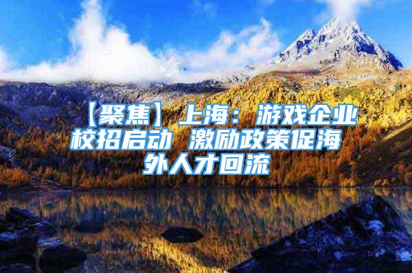 【聚焦】上海：游戲企業(yè)校招啟動(dòng) 激勵(lì)政策促海外人才回流