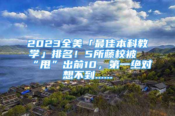 2023全美「最佳本科教學(xué)」排名！5所藤校被“甩”出前10，第一絕對想不到......