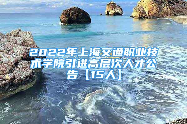 2022年上海交通職業(yè)技術(shù)學(xué)院引進(jìn)高層次人才公告【15人】