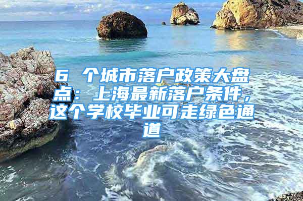 6 個城市落戶政策大盤點：上海最新落戶條件，這個學(xué)校畢業(yè)可走綠色通道