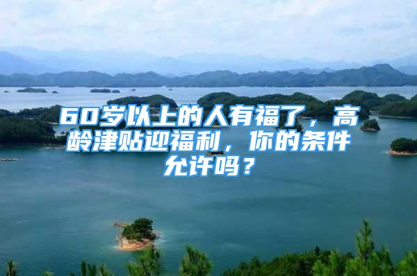 60歲以上的人有福了，高齡津貼迎福利，你的條件允許嗎？