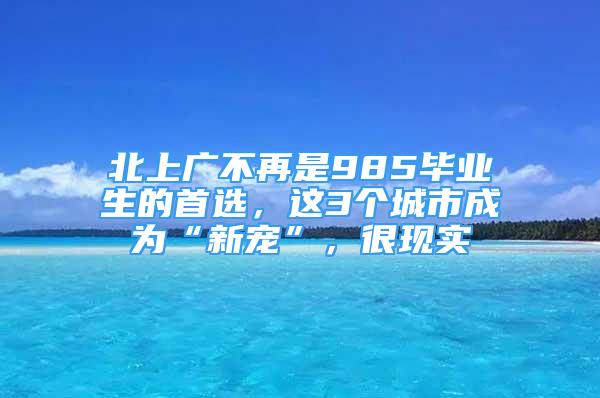 北上廣不再是985畢業(yè)生的首選，這3個(gè)城市成為“新寵”，很現(xiàn)實(shí)