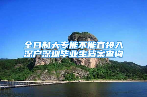 全日制大專能不能直接入深戶深圳畢業(yè)生檔案查詢