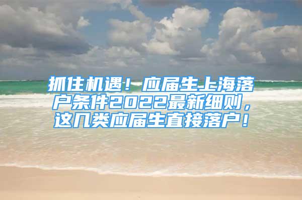 抓住機(jī)遇！應(yīng)屆生上海落戶條件2022最新細(xì)則，這幾類應(yīng)屆生直接落戶！