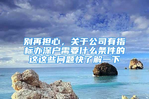 別再擔(dān)心，關(guān)于公司有指標(biāo)辦深戶需要什么條件的這這些問題快了解一下