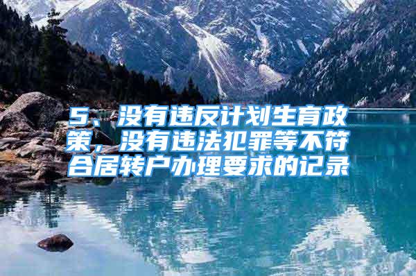 5、沒有違反計劃生育政策，沒有違法犯罪等不符合居轉(zhuǎn)戶辦理要求的記錄