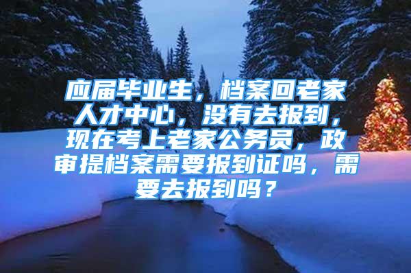 應(yīng)屆畢業(yè)生，檔案回老家人才中心，沒有去報到，現(xiàn)在考上老家公務(wù)員，政審提檔案需要報到證嗎，需要去報到嗎？