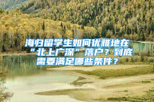 海歸留學(xué)生如何優(yōu)雅地在“北上廣深”落戶？到底需要滿足哪些條件？