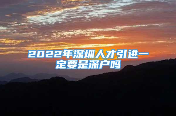 2022年深圳人才引進(jìn)一定要是深戶嗎