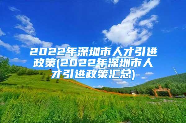 2022年深圳市人才引進政策(2022年深圳市人才引進政策匯總)