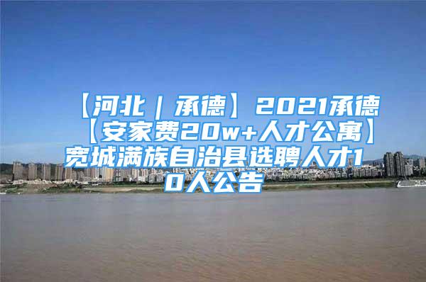 【河北｜承德】2021承德【安家費20w+人才公寓】寬城滿族自治縣選聘人才10人公告